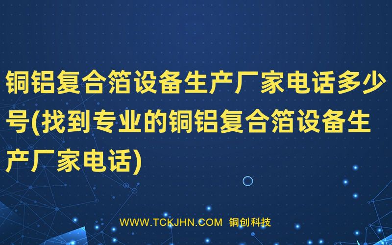銅鋁復(fù)合箔設(shè)備生產(chǎn)廠家電話多少號(找到專業(yè)的銅鋁復(fù)