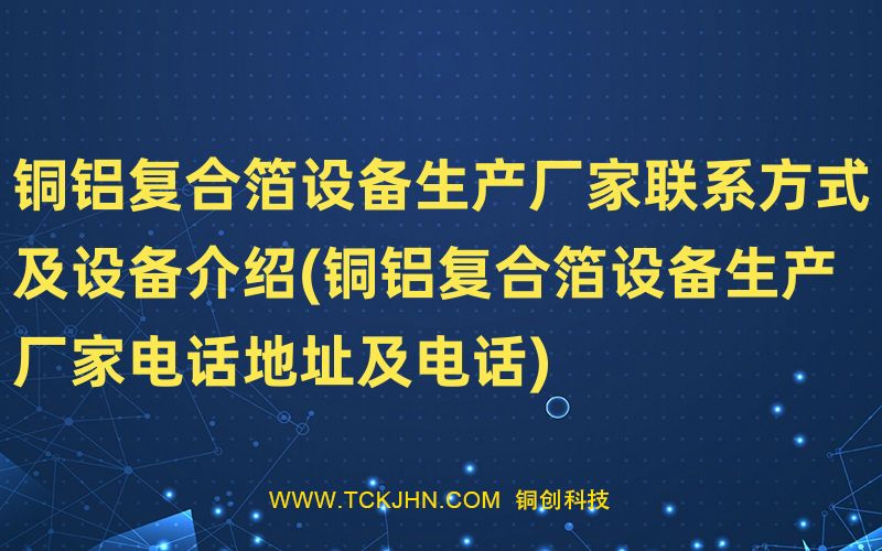 銅鋁復(fù)合箔設(shè)備生產(chǎn)廠家聯(lián)系方式及設(shè)備介紹(銅鋁復(fù)合