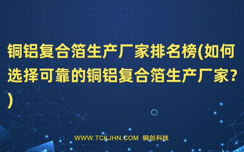 銅鋁復合箔生產(chǎn)廠家排名榜(如何選擇可靠的銅鋁復合箔