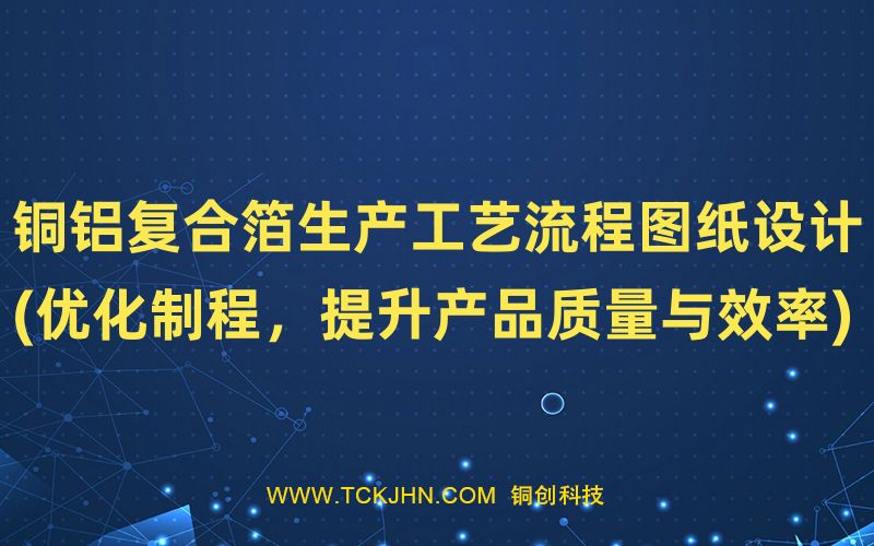銅鋁復(fù)合箔生產(chǎn)工藝流程圖紙?jiān)O(shè)計(jì)(優(yōu)化制程，提升產(chǎn)品