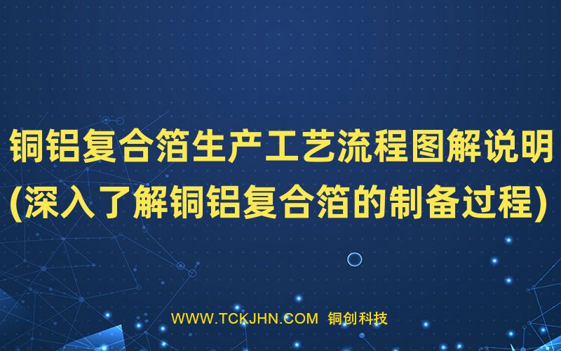 銅鋁復(fù)合箔生產(chǎn)工藝流程圖解說明(深入了解銅鋁復(fù)合箔