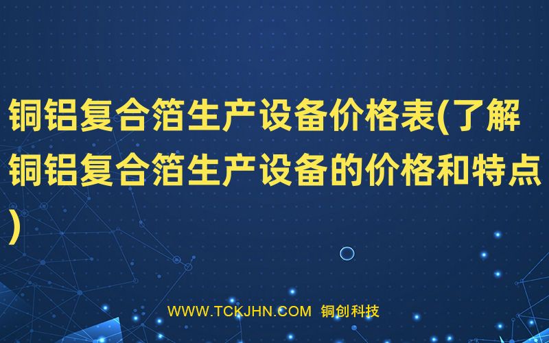銅鋁復合箔生產(chǎn)設備價格表(了解銅鋁復合箔生產(chǎn)設備的