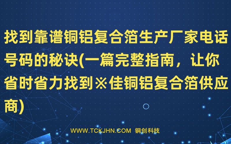 找到靠譜銅鋁復合箔生產(chǎn)廠家電話號碼的秘訣(一篇完整