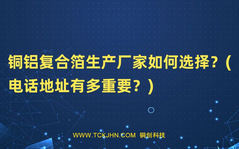 銅鋁復合箔生產(chǎn)廠家如何選擇？(電話地址有多重要？)