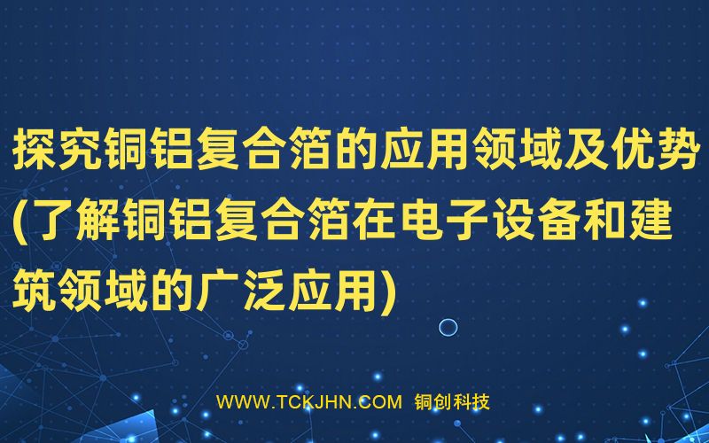 探究銅鋁復合箔的應(yīng)用領(lǐng)域及優(yōu)勢(了解銅鋁復合箔在電