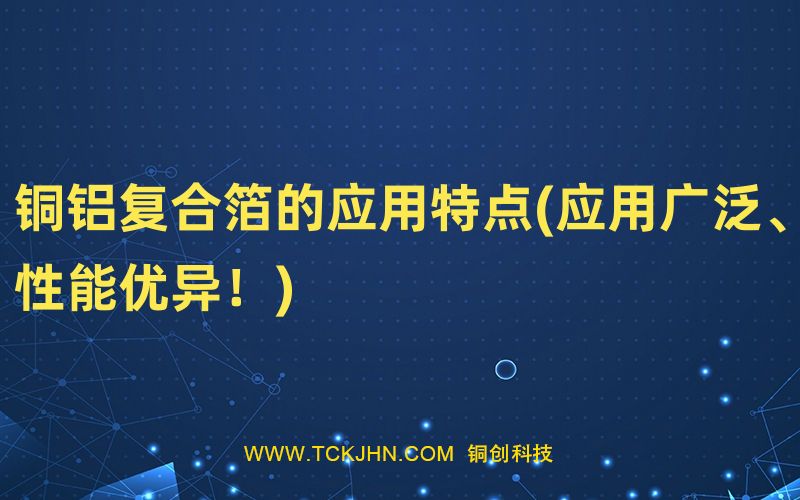 銅鋁復合箔的應用特點(應用廣泛、性能優(yōu)異！)