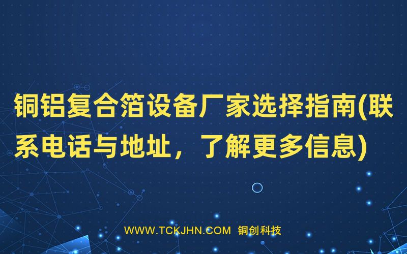 銅鋁復(fù)合箔設(shè)備廠家選擇指南(聯(lián)系電話(huà)與地址，了解更