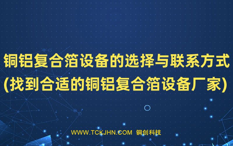 銅鋁復(fù)合箔設(shè)備的選擇與聯(lián)系方式(找到合適的銅鋁復(fù)合