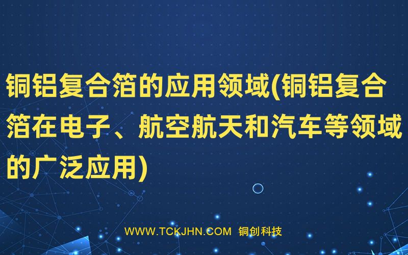 銅鋁復(fù)合箔的應(yīng)用領(lǐng)域(銅鋁復(fù)合箔在電子、航空航天和