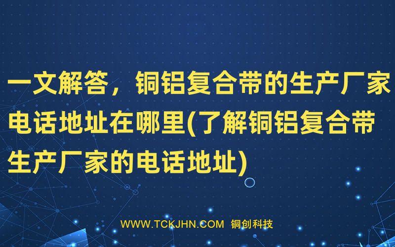一文解答，銅鋁復合帶的生產(chǎn)廠家電話地址在哪里(了解