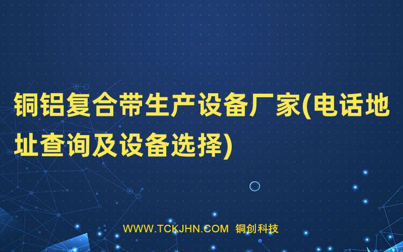 銅鋁復(fù)合帶生產(chǎn)設(shè)備廠家(電話地址查詢(xún)及設(shè)備選擇)