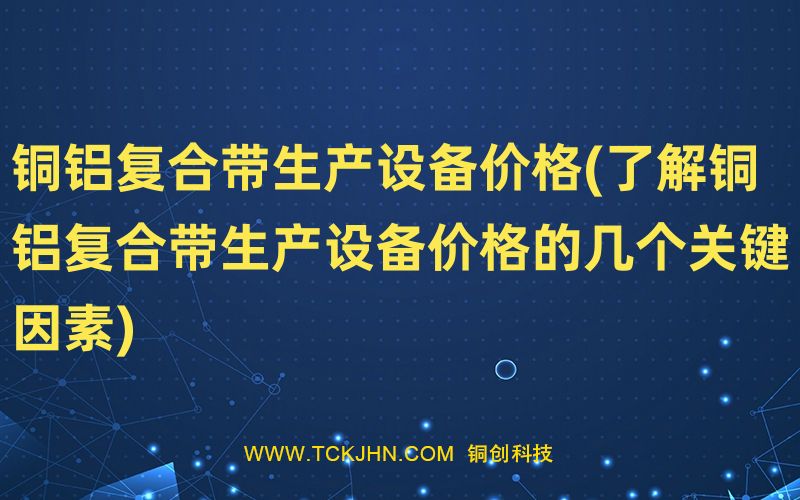 銅鋁復(fù)合帶生產(chǎn)設(shè)備價(jià)格(了解銅鋁復(fù)合帶生產(chǎn)設(shè)備價(jià)格