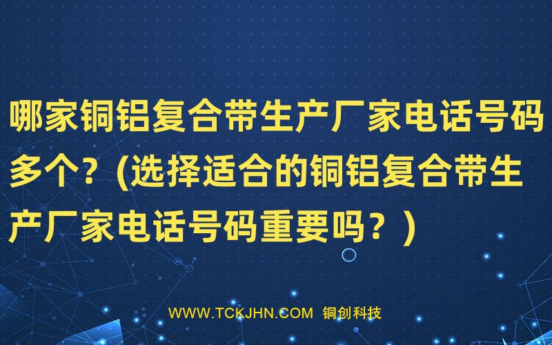 哪家銅鋁復(fù)合帶生產(chǎn)廠家電話號(hào)碼多個(gè)？(選擇適合的銅