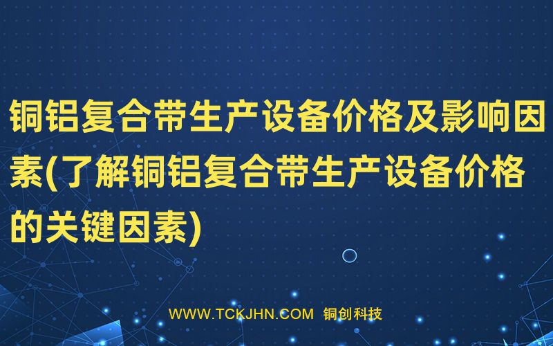 銅鋁復(fù)合帶生產(chǎn)設(shè)備價(jià)格及影響因素(了解銅鋁復(fù)合帶生