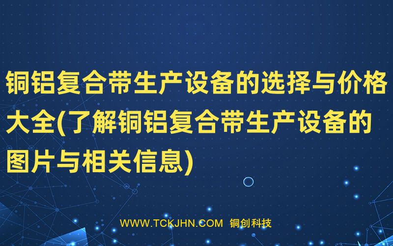 銅鋁復(fù)合帶生產(chǎn)設(shè)備的選擇與價(jià)格大全(了解銅鋁復(fù)合帶
