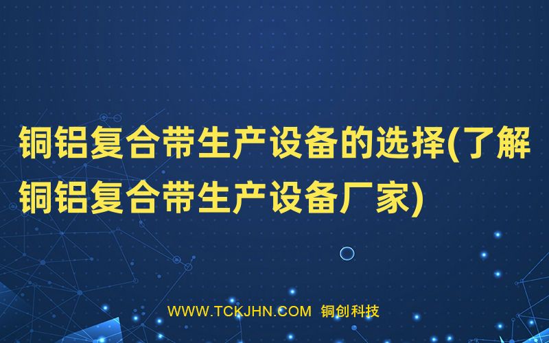 銅鋁復(fù)合帶生產(chǎn)設(shè)備的選擇(了解銅鋁復(fù)合帶生產(chǎn)設(shè)備廠