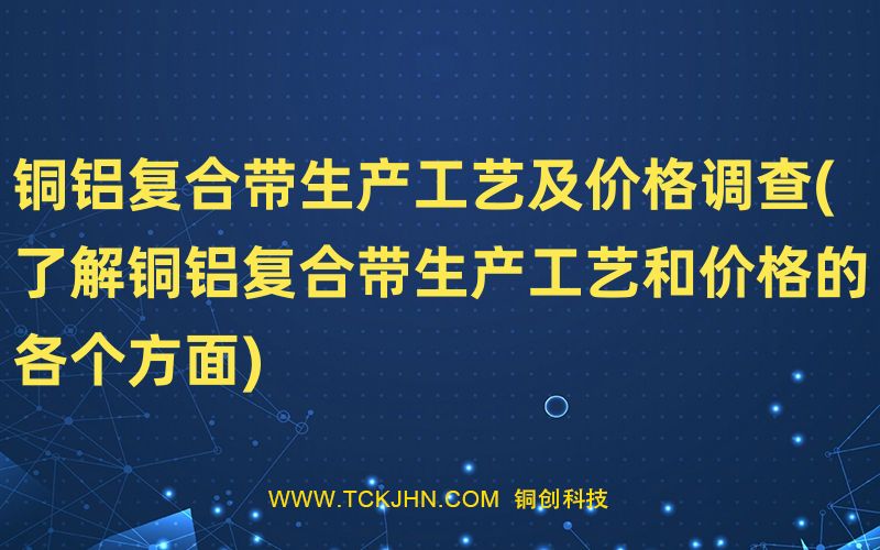 銅鋁復(fù)合帶生產(chǎn)工藝及價(jià)格調(diào)查(了解銅鋁復(fù)合帶生產(chǎn)工
