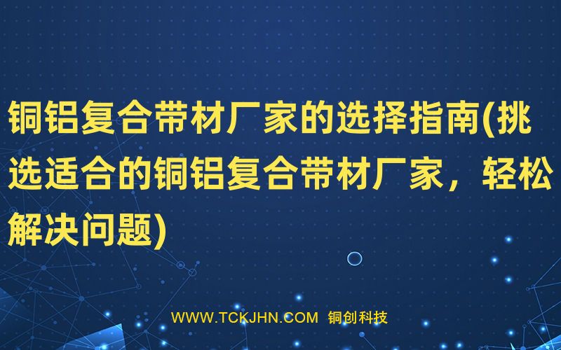 銅鋁復(fù)合帶材廠家的選擇指南(挑選適合的銅鋁復(fù)合帶材