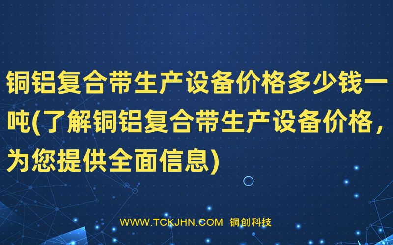 銅鋁復(fù)合帶生產(chǎn)設(shè)備價(jià)格多少錢一噸(了解銅鋁復(fù)合帶生