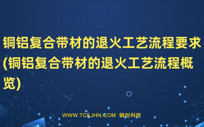 銅鋁復合帶材的退火工藝流程要求(銅鋁復合帶材的退火