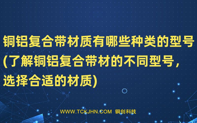 銅鋁復(fù)合帶材質(zhì)有哪些種類的型號(了解銅鋁復(fù)合帶材的
